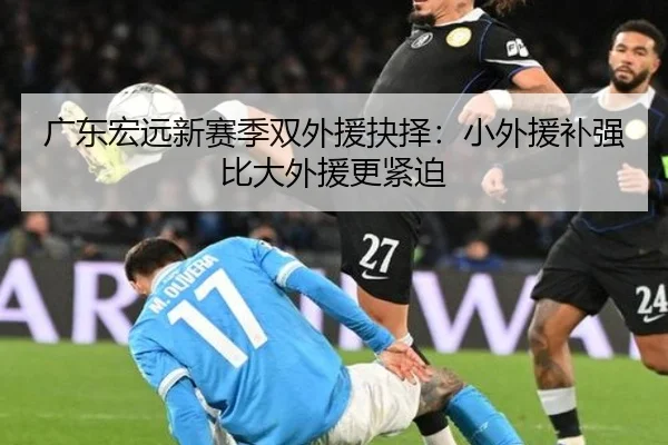 广东宏远新赛季双外援抉择：小外援补强比大外援更紧迫
