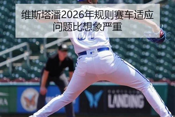 维斯塔潘2026年规则赛车适应问题比想象严重