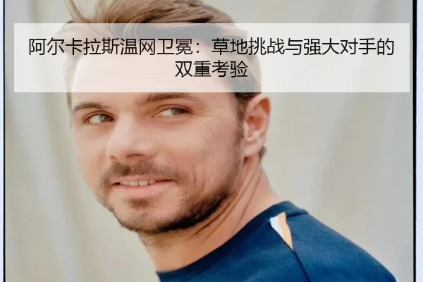 阿尔卡拉斯温网卫冕：草地挑战与强大对手的双重考验